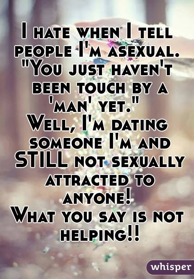I hate when I tell people I'm asexual. 
"You just haven't been touch by a 'man' yet."  
Well, I'm dating someone I'm and STILL not sexually attracted to anyone! 
What you say is not helping!!