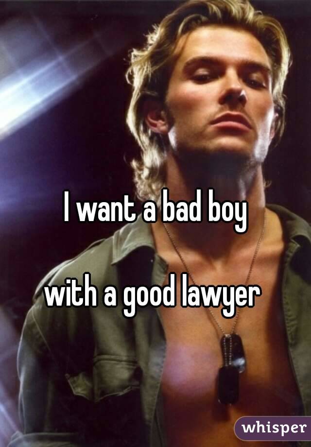 I want a bad boy

with a good lawyer 