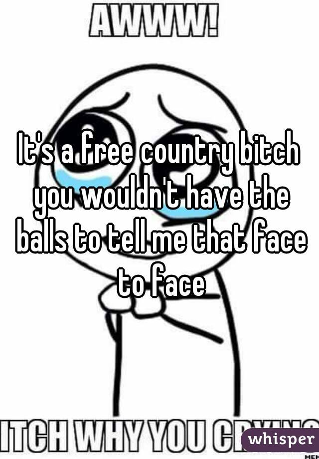 It's a free country bitch you wouldn't have the balls to tell me that face to face