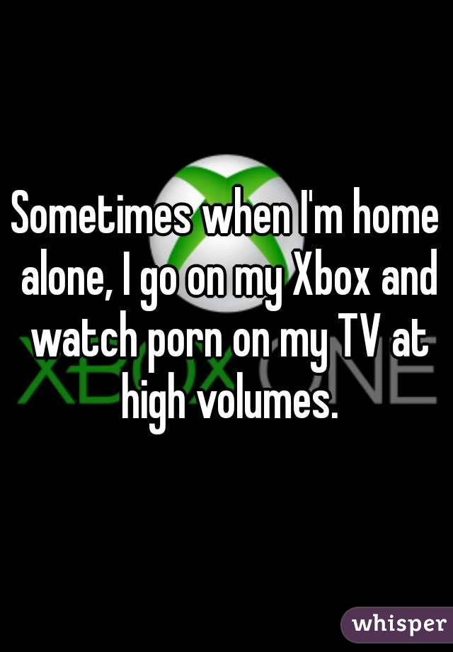 Sometimes when I'm home alone, I go on my Xbox and watch porn on my TV at high volumes.