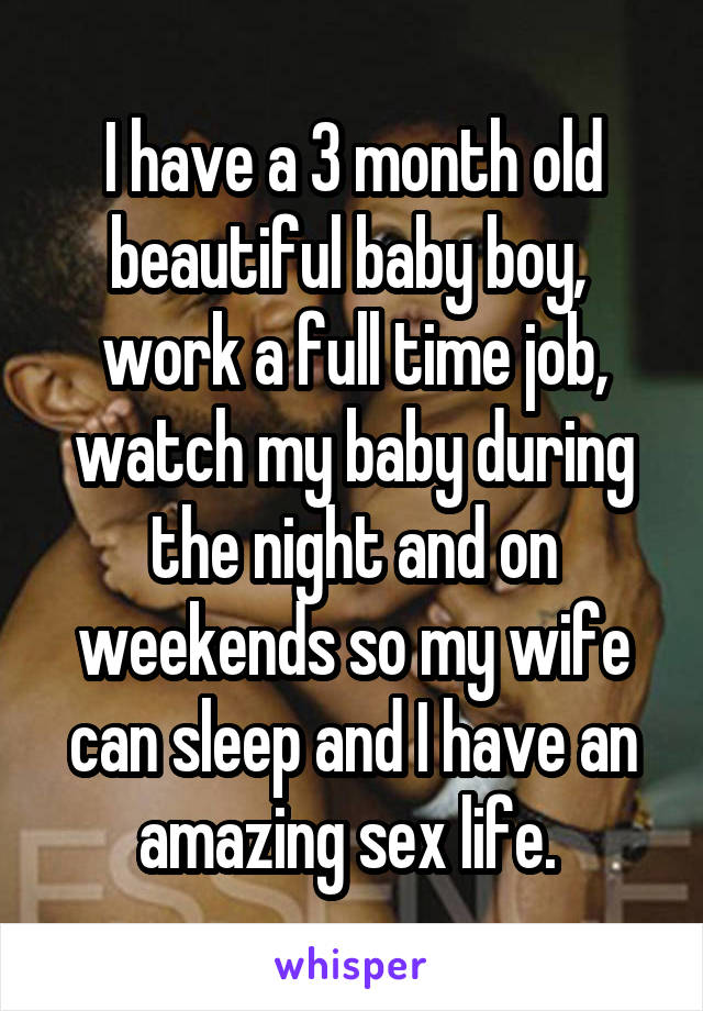 I have a 3 month old beautiful baby boy,  work a full time job, watch my baby during the night and on weekends so my wife can sleep and I have an amazing sex life. 