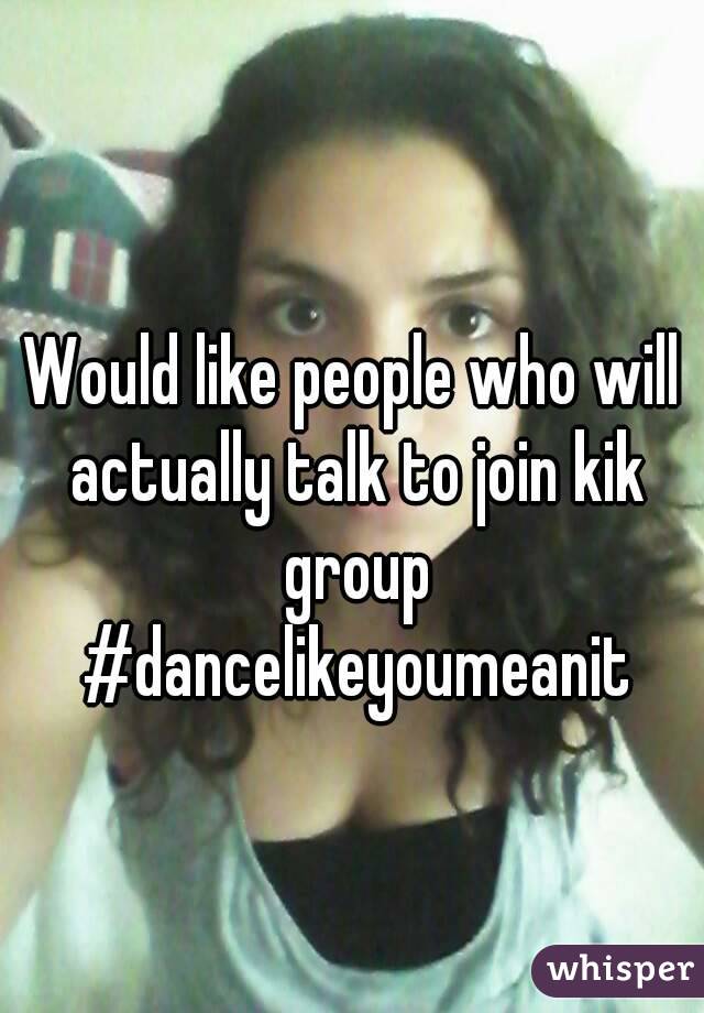 Would like people who will actually talk to join kik group #dancelikeyoumeanit
