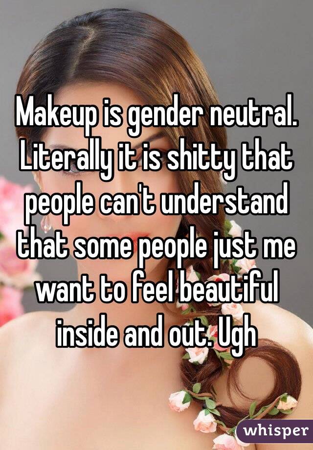 Makeup is gender neutral. Literally it is shitty that people can't understand that some people just me want to feel beautiful inside and out. Ugh