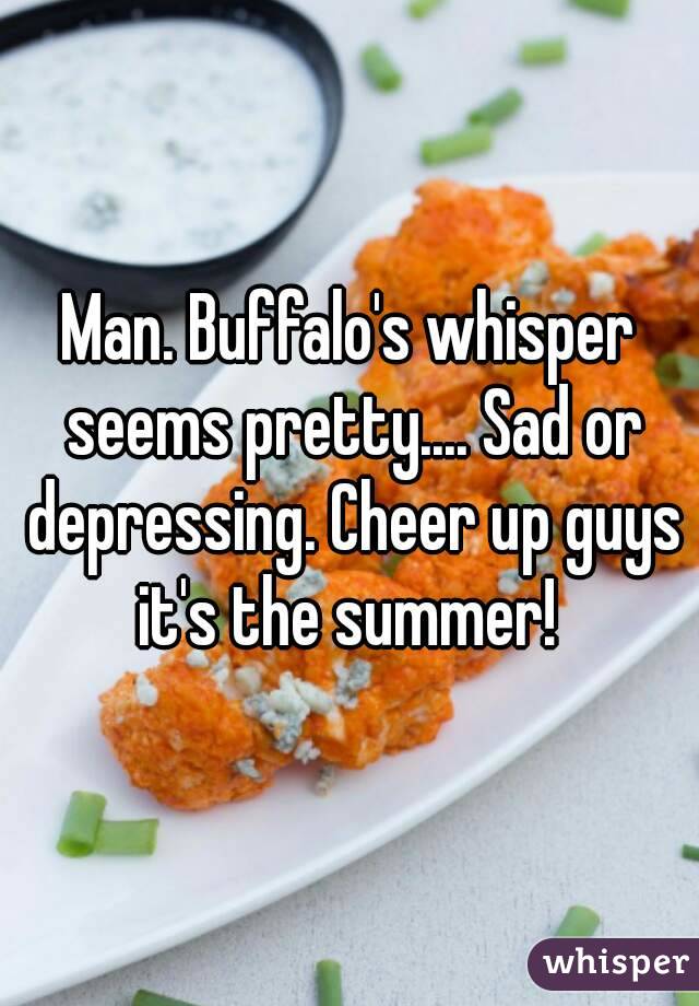 Man. Buffalo's whisper seems pretty.... Sad or depressing. Cheer up guys it's the summer! 