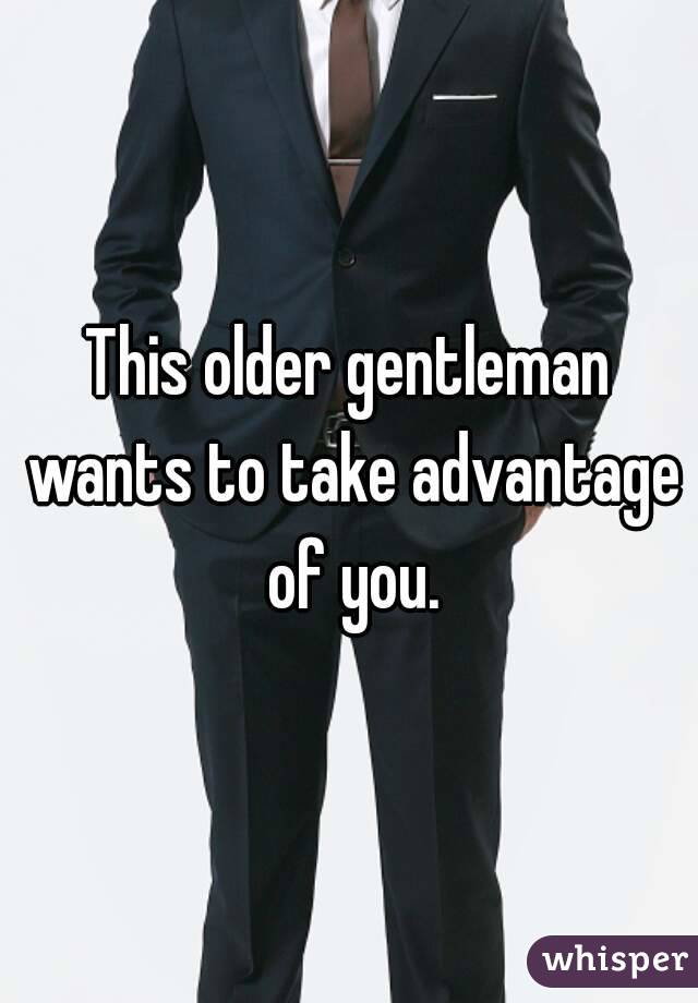 This older gentleman wants to take advantage of you.