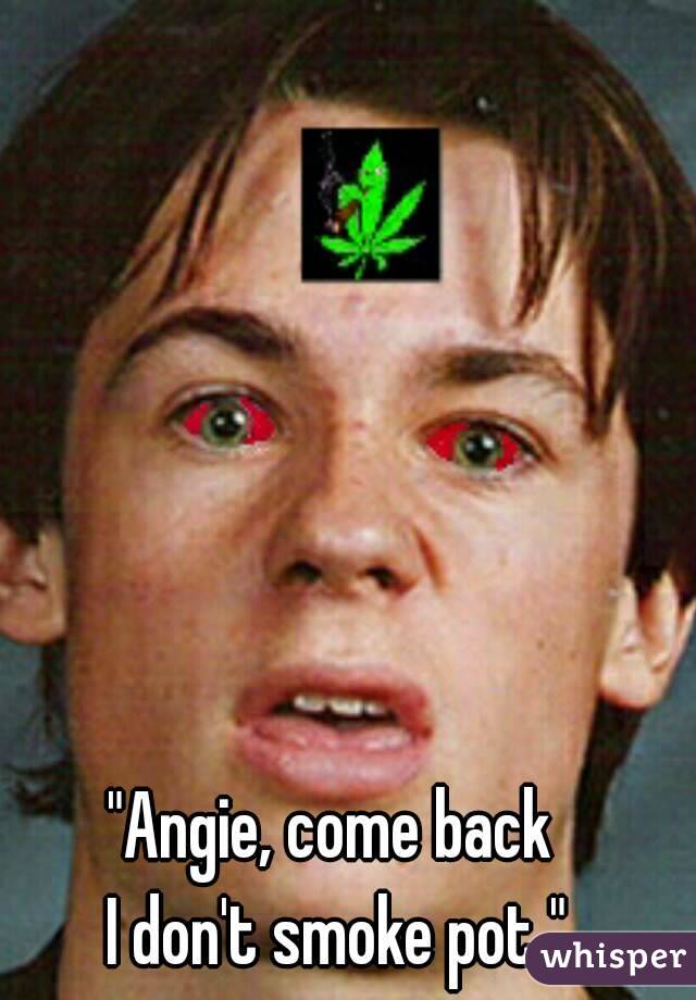 "Angie, come back 
I don't smoke pot "