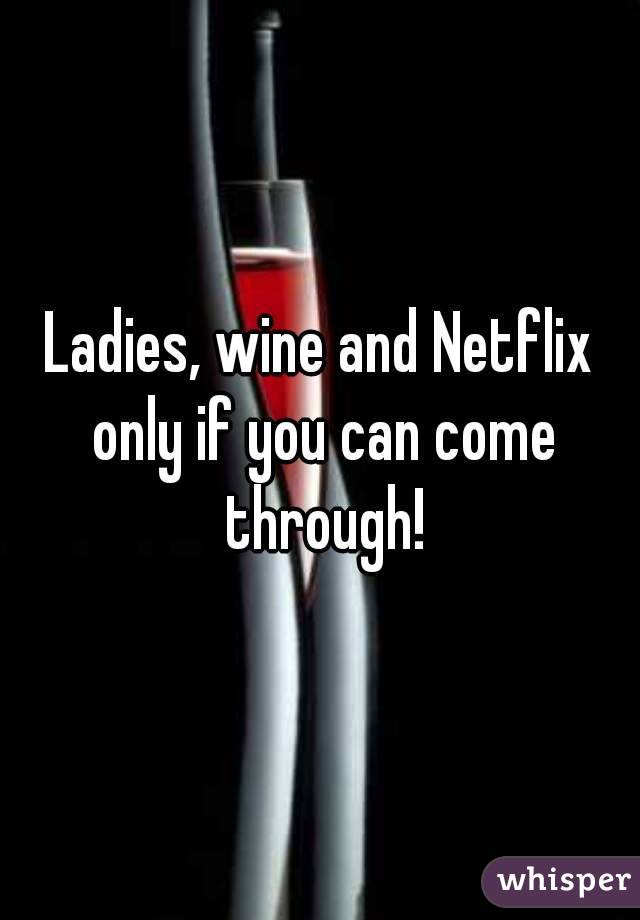 Ladies, wine and Netflix only if you can come through!