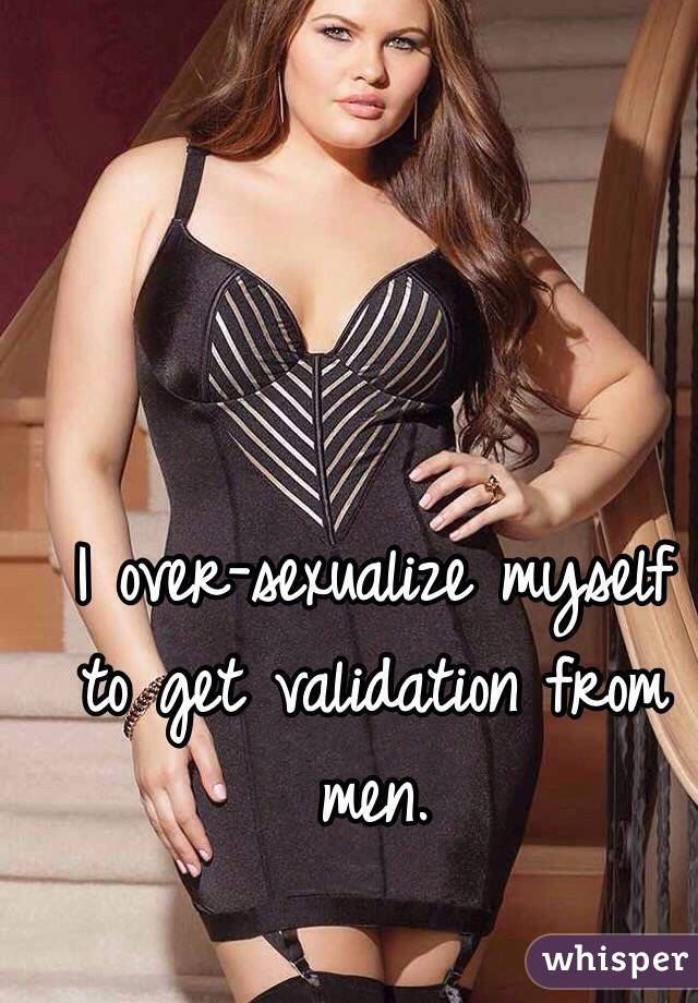 I over-sexualize myself to get validation from men.