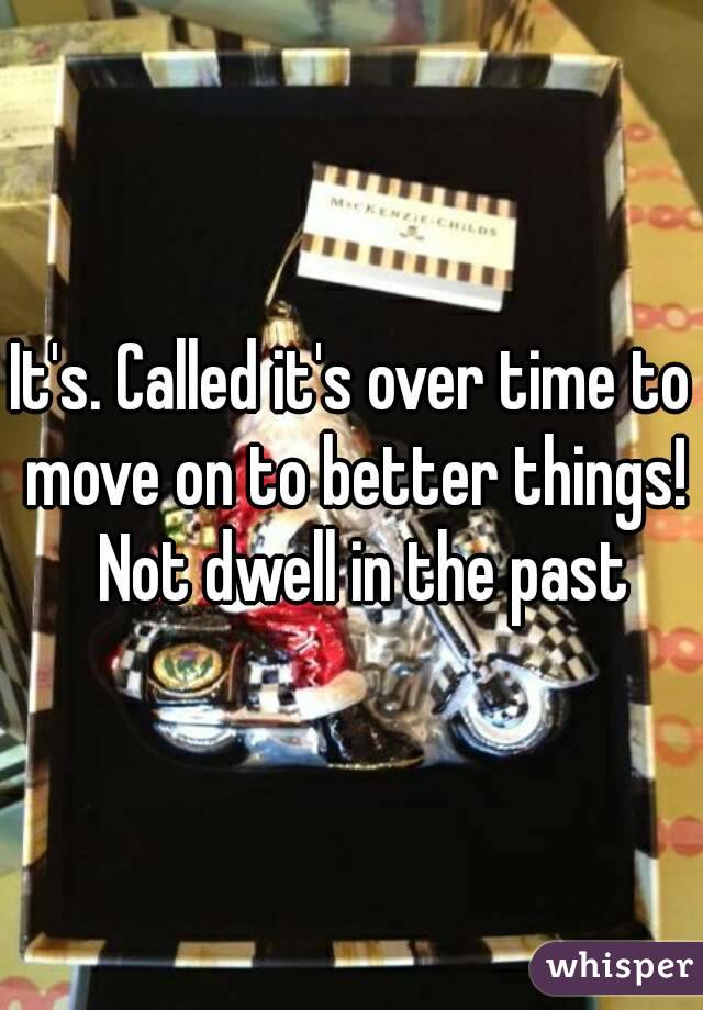It's. Called it's over time to move on to better things!  Not dwell in the past