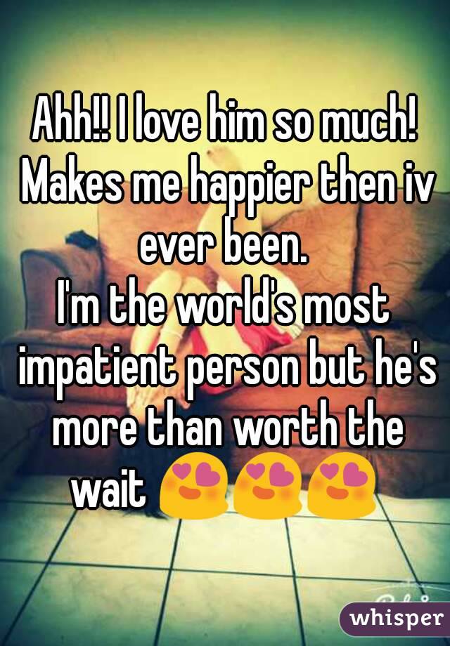 Ahh!! I love him so much! Makes me happier then iv ever been. 
I'm the world's most impatient person but he's more than worth the wait 😍😍😍 