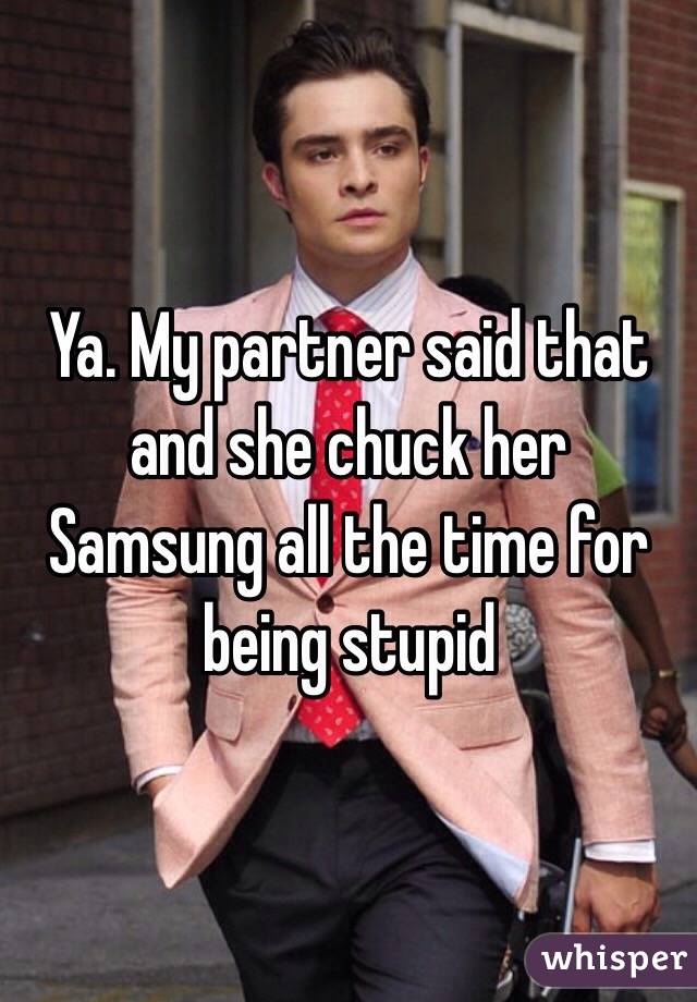 Ya. My partner said that and she chuck her Samsung all the time for being stupid