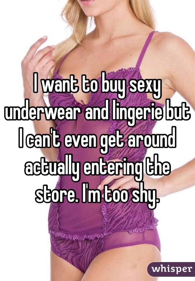 I want to buy sexy underwear and lingerie but I can't even get around actually entering the store. I'm too shy.