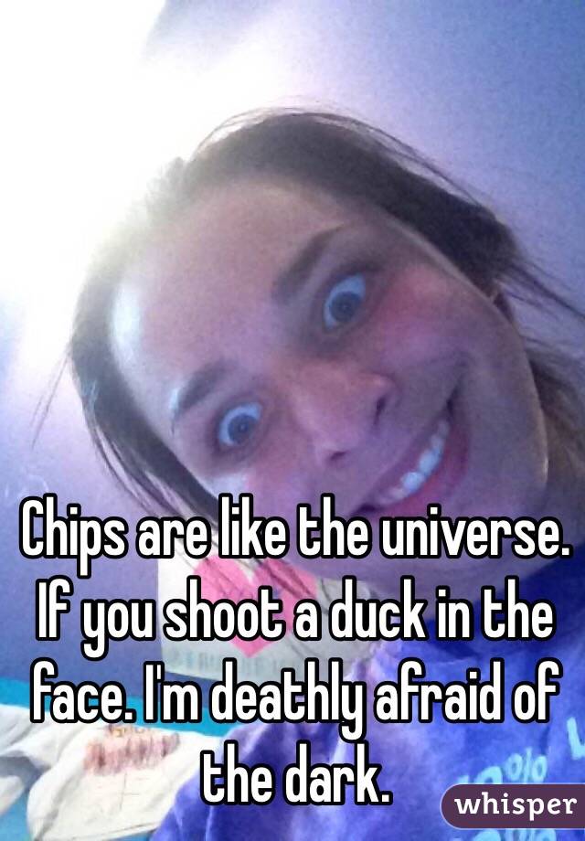 Chips are like the universe. If you shoot a duck in the face. I'm deathly afraid of the dark.