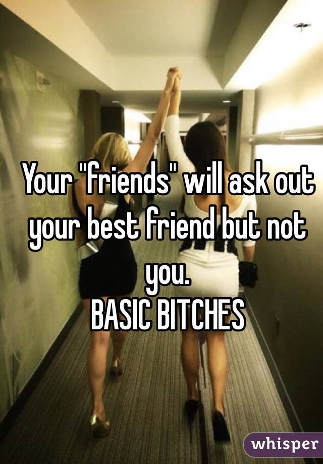 Your "friends" will ask out your best friend but not you. 
BASIC BITCHES