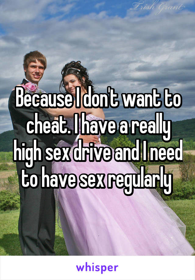 Because I don't want to cheat. I have a really high sex drive and I need to have sex regularly 