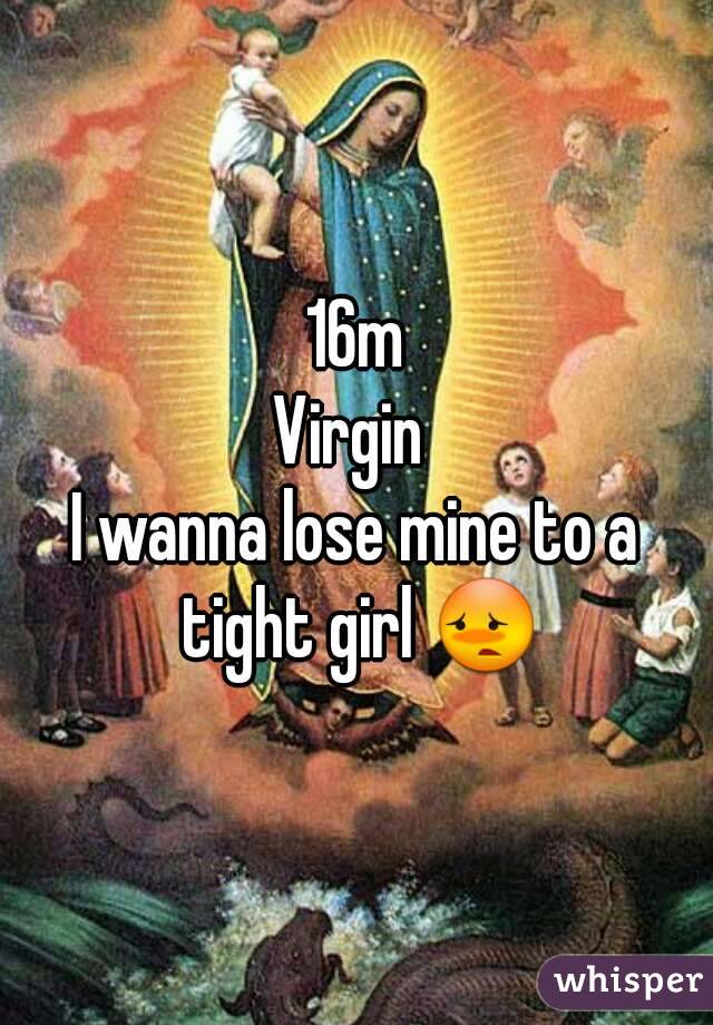 16m
Virgin 
I wanna lose mine to a tight girl 😳