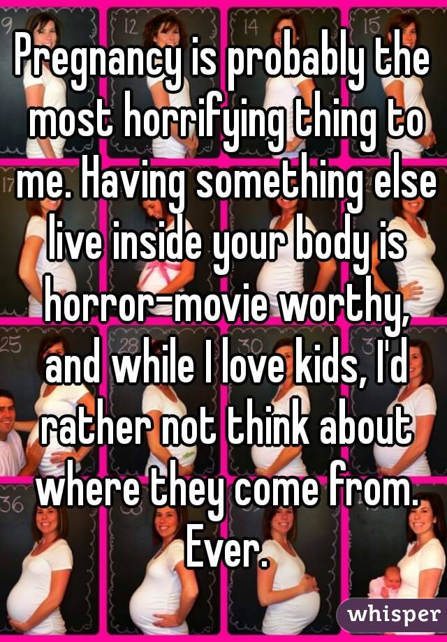 Pregnancy is probably the most horrifying thing to me. Having something else live inside your body is horror-movie worthy, and while I love kids, I'd rather not think about where they come from. Ever.