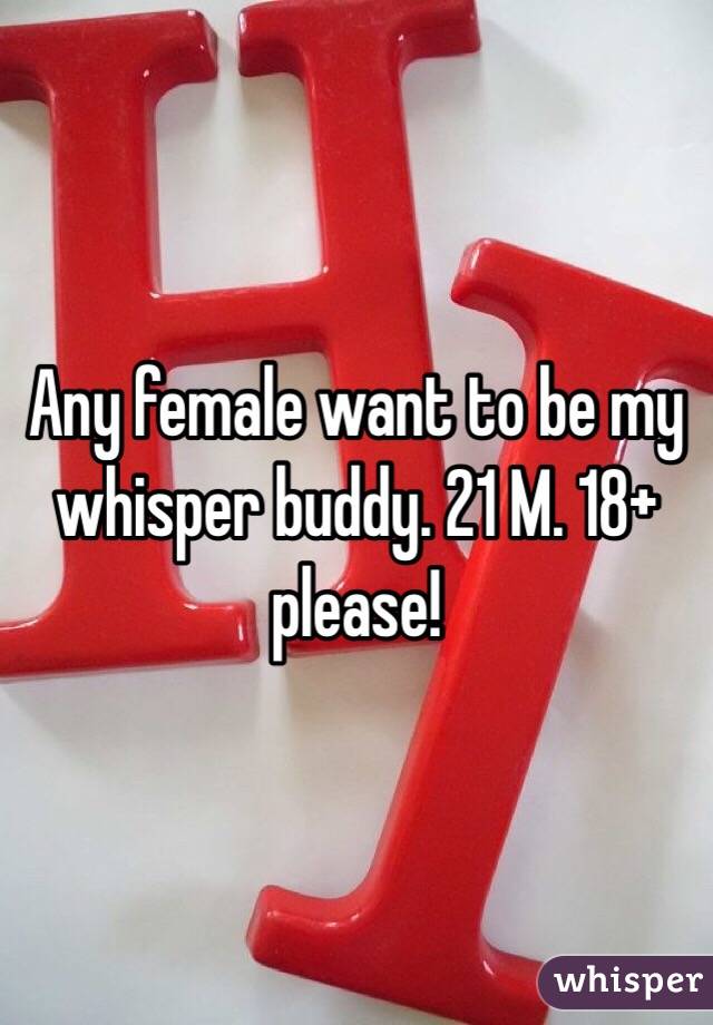 Any female want to be my whisper buddy. 21 M. 18+ please! 