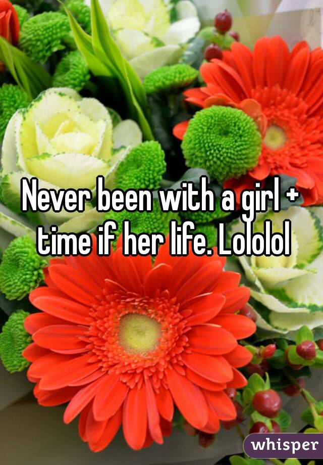 Never been with a girl + time if her life. Lololol