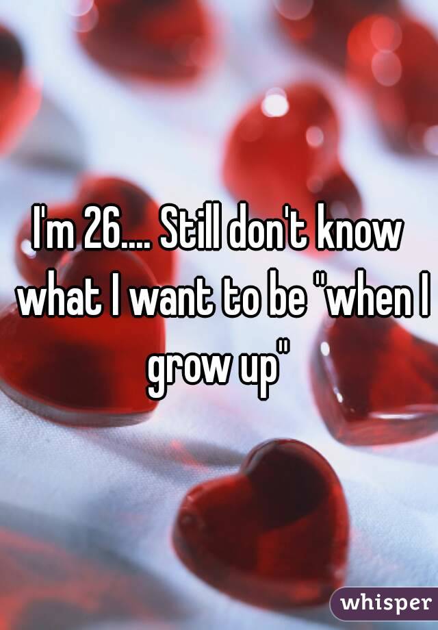 I'm 26.... Still don't know what I want to be "when I grow up" 