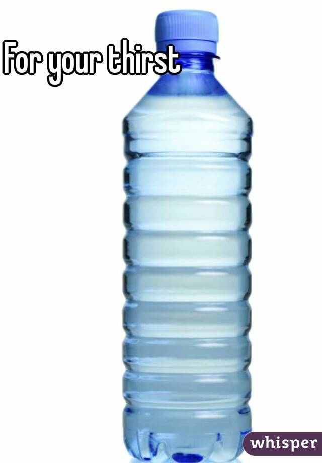 For your thirst 