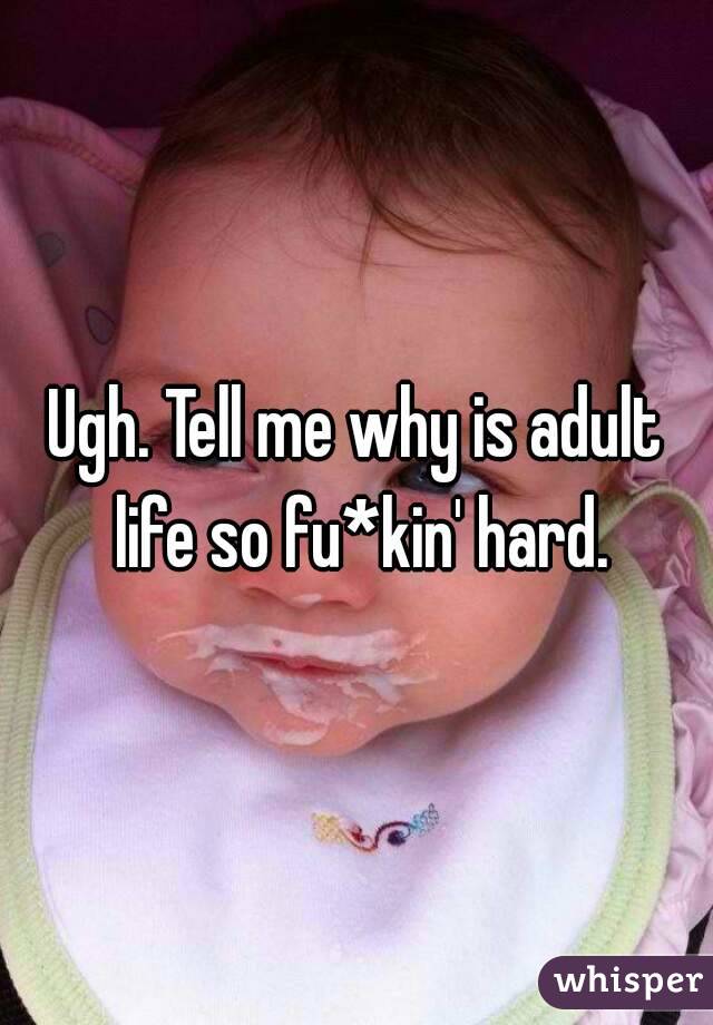 Ugh. Tell me why is adult life so fu*kin' hard.