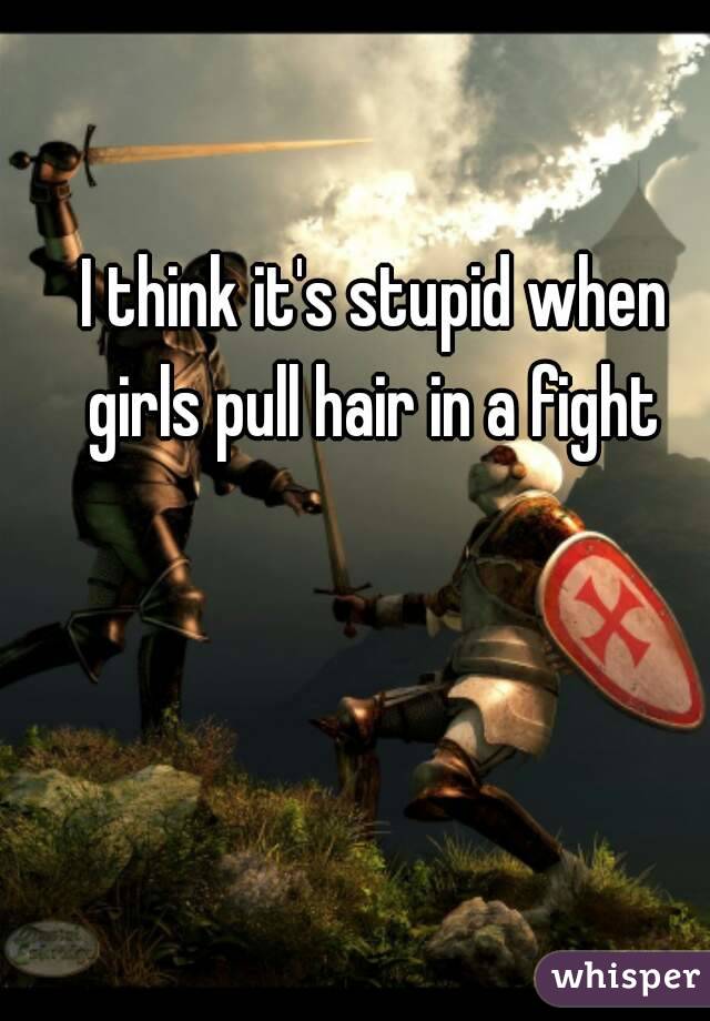 I think it's stupid when girls pull hair in a fight 