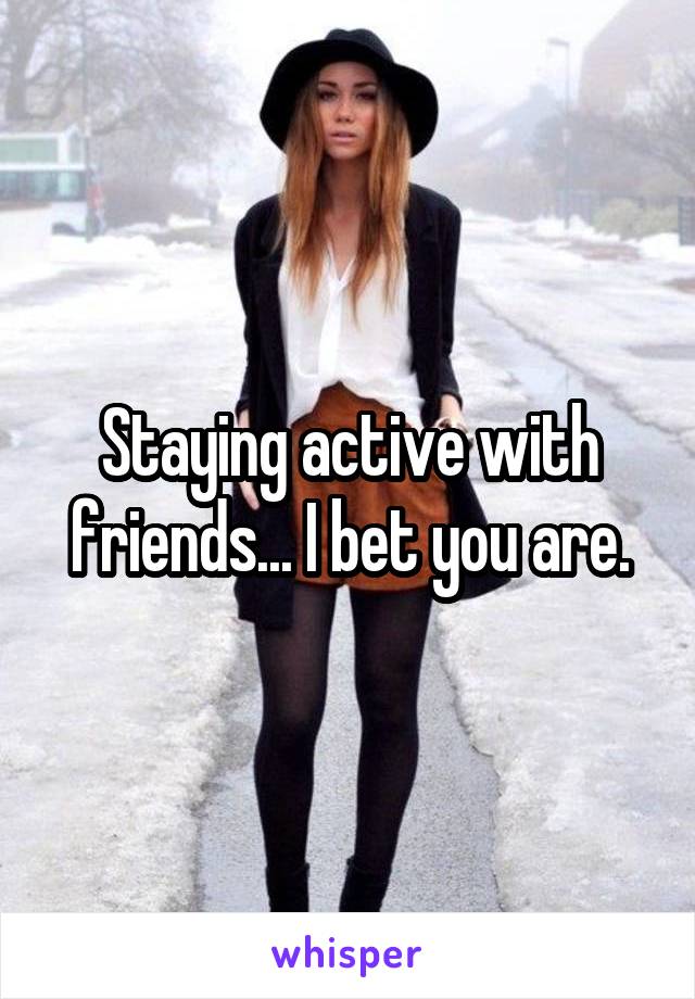 Staying active with friends... I bet you are.