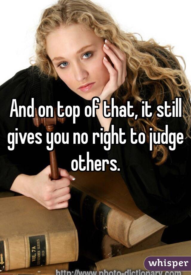 And on top of that, it still gives you no right to judge others.  