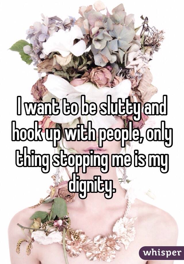 I want to be slutty and hook up with people, only thing stopping me is my dignity. 