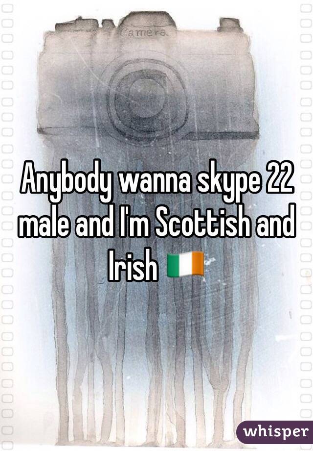 Anybody wanna skype 22 male and I'm Scottish and Irish 🇮🇪