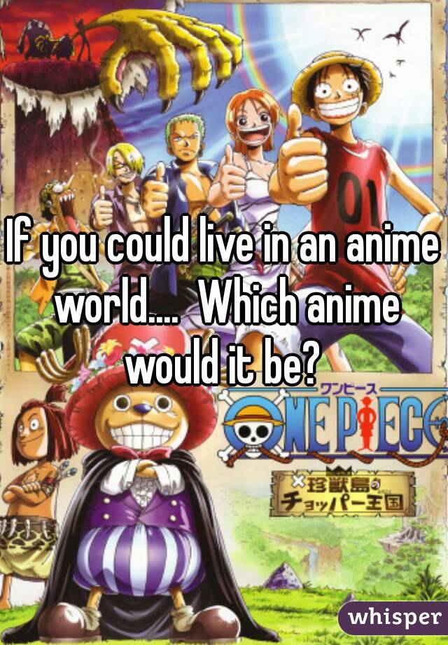 If you could live in an anime world....  Which anime would it be? 