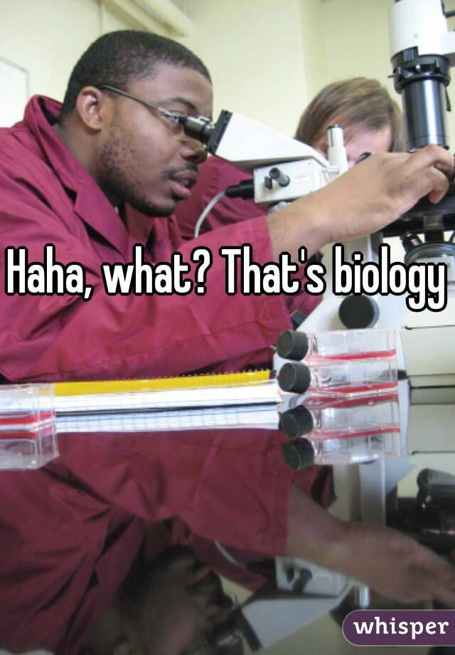 Haha, what? That's biology 
