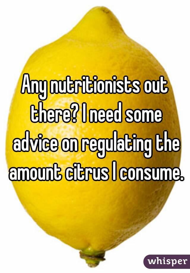 Any nutritionists out there? I need some advice on regulating the amount citrus I consume.