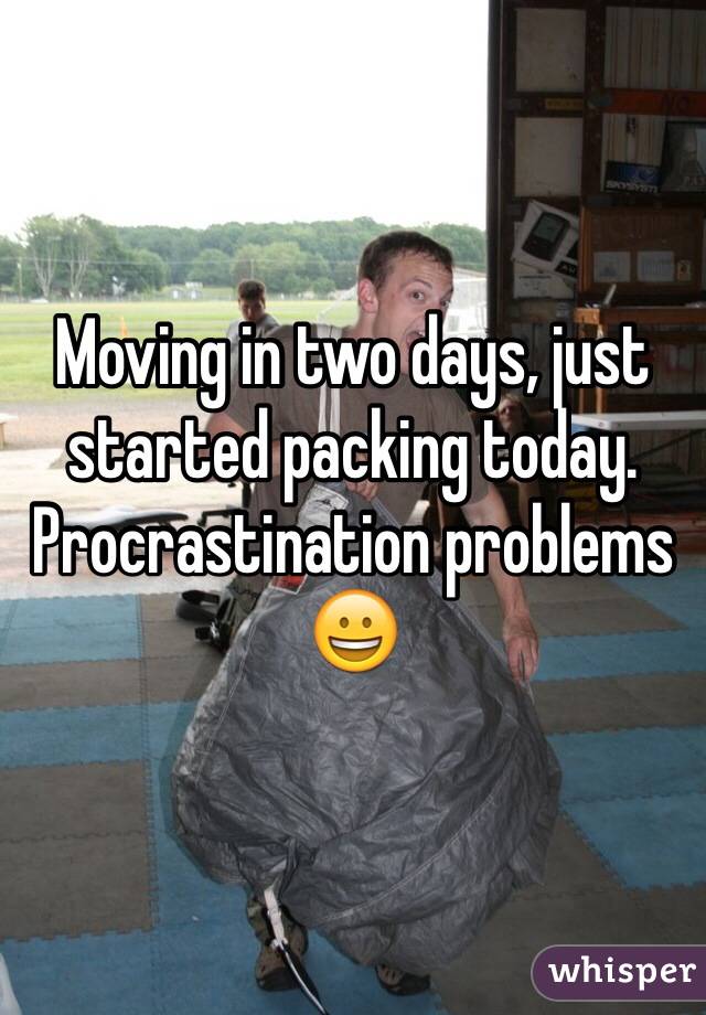 Moving in two days, just started packing today.  Procrastination problems 😀