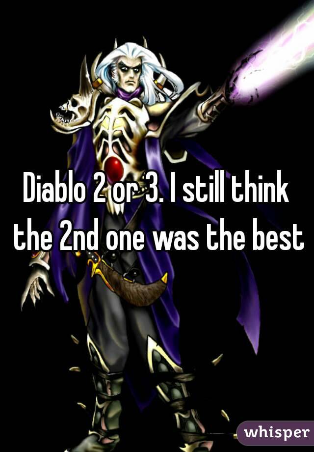 Diablo 2 or 3. I still think the 2nd one was the best