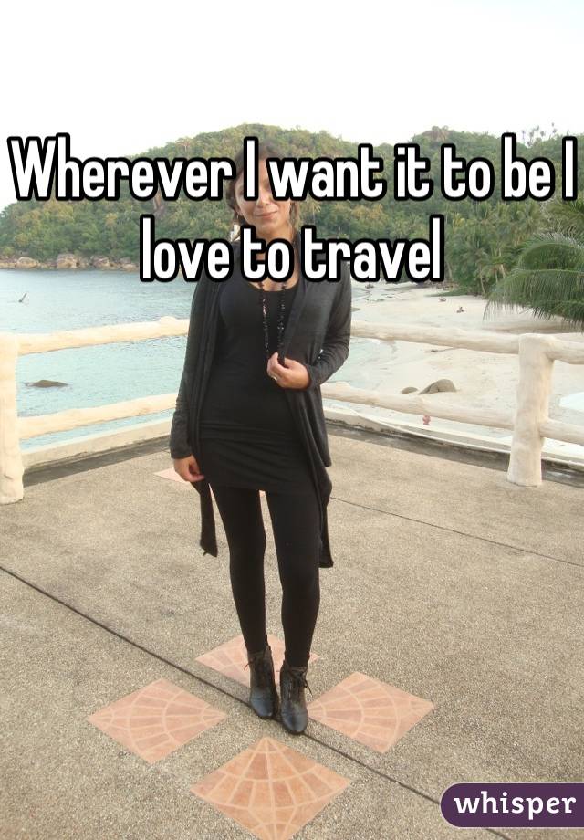 Wherever I want it to be I love to travel