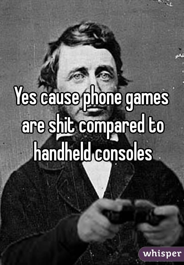 Yes cause phone games are shit compared to handheld consoles