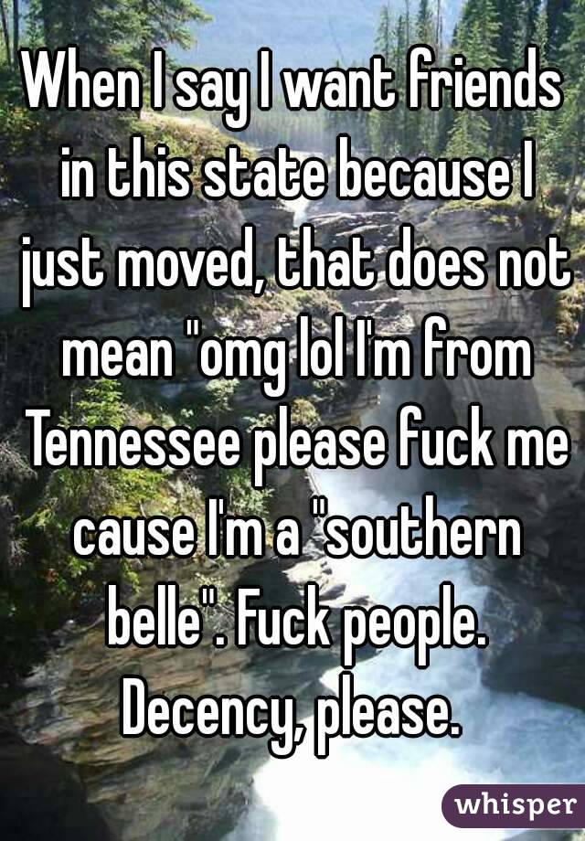 When I say I want friends in this state because I just moved, that does not mean "omg lol I'm from Tennessee please fuck me cause I'm a "southern belle". Fuck people. Decency, please. 
