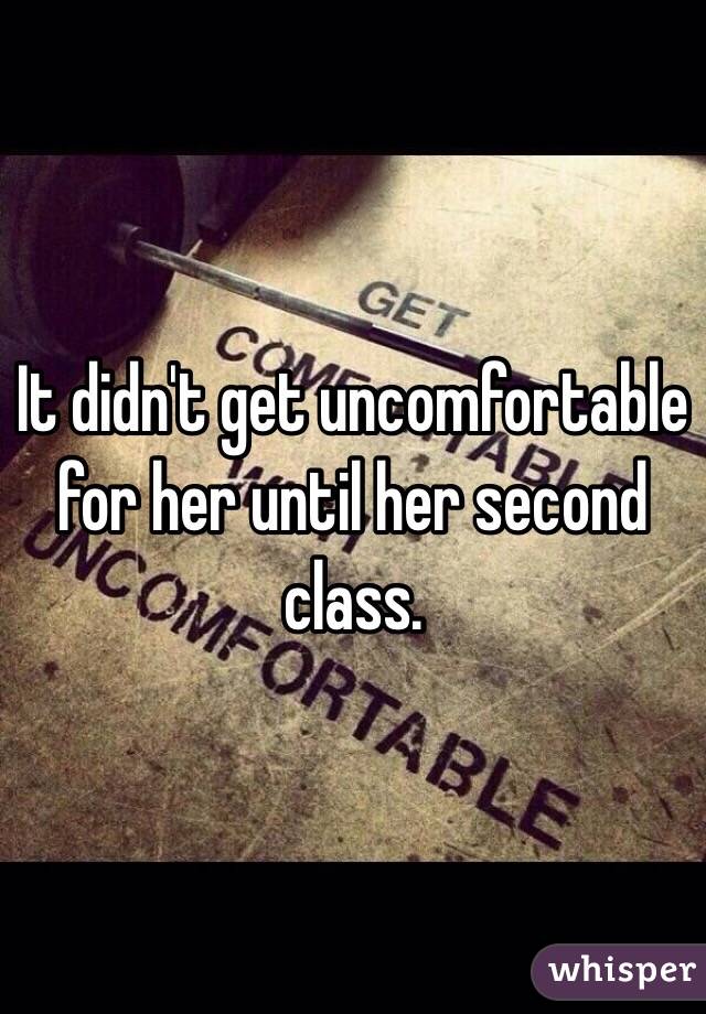 It didn't get uncomfortable for her until her second class.