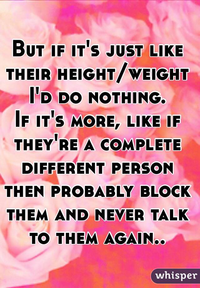 But if it's just like their height/weight I'd do nothing.
If it's more, like if they're a complete different person then probably block them and never talk to them again..