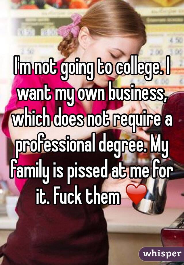 I'm not going to college. I want my own business, which does not require a professional degree. My family is pissed at me for it. Fuck them ❤️