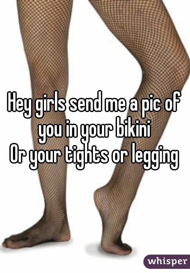 Hey girls send me a pic of you in your bikini 
Or your tights or legging