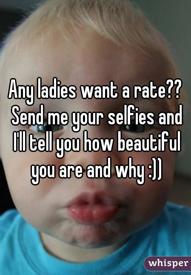 Any ladies want a rate?? Send me your selfies and I'll tell you how beautiful you are and why :))
