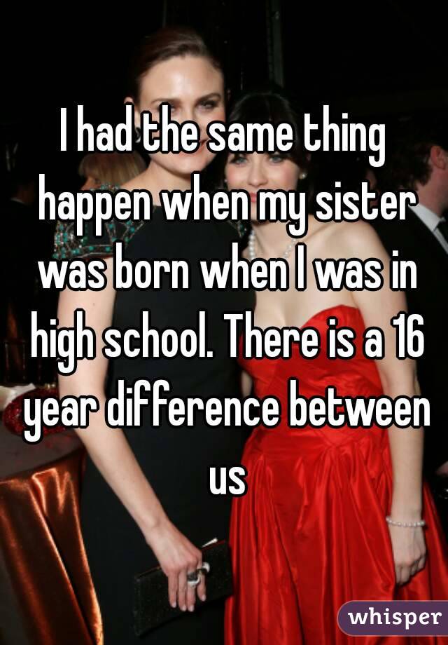 I had the same thing happen when my sister was born when I was in high school. There is a 16 year difference between us