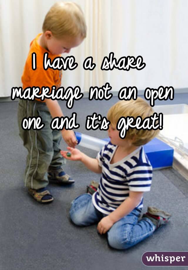 I have a share marriage not an open one and it's great!
