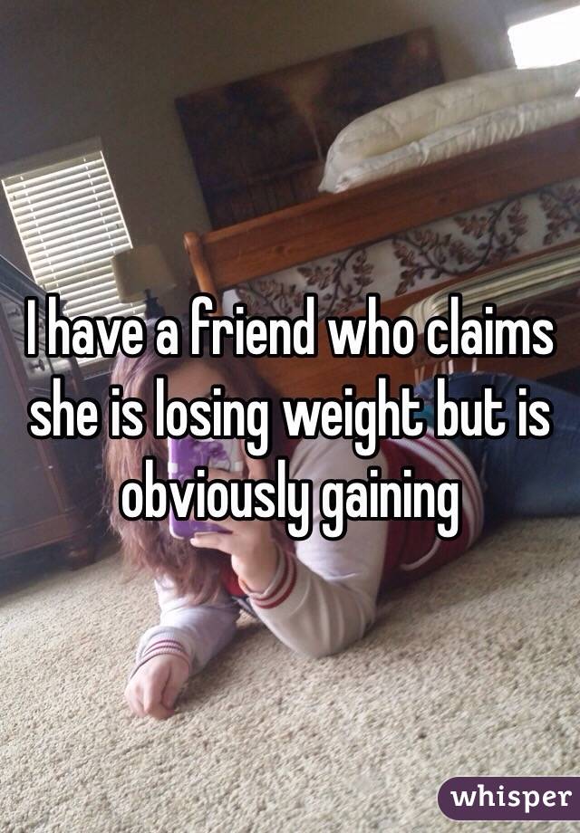 I have a friend who claims she is losing weight but is obviously gaining