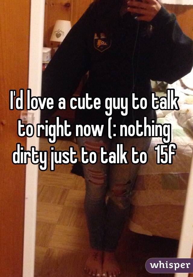 I'd love a cute guy to talk to right now (: nothing dirty just to talk to  15f