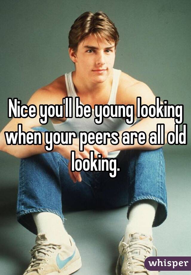 Nice you'll be young looking when your peers are all old looking.