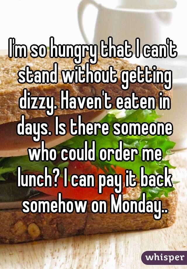 I'm so hungry that I can't stand without getting dizzy. Haven't eaten in days. Is there someone who could order me lunch? I can pay it back somehow on Monday..